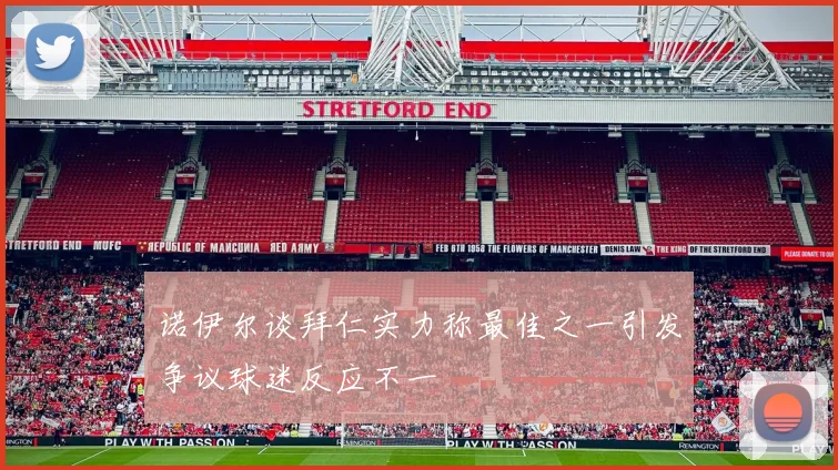 诺伊尔谈拜仁实力称最佳之一引发争议球迷反应不一