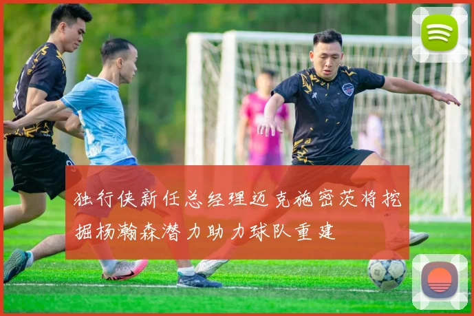 独行侠新任总经理迈克施密茨将挖掘杨瀚森潜力助力球队重建