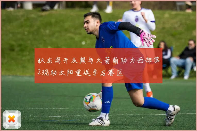 狄龙离开灰熊与火箭前助力西部第2现助太阳重返季后赛区