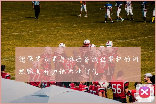 德保罗分享与梅西备战世界杯的训练瞬间并为他加油打气