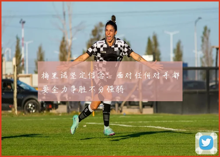 梅里诺坚定信念：面对任何对手都要全力争胜不分强弱