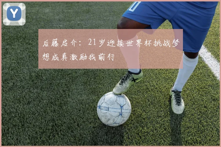后藤启介：21岁迎接世界杯挑战梦想成真激励我前行
