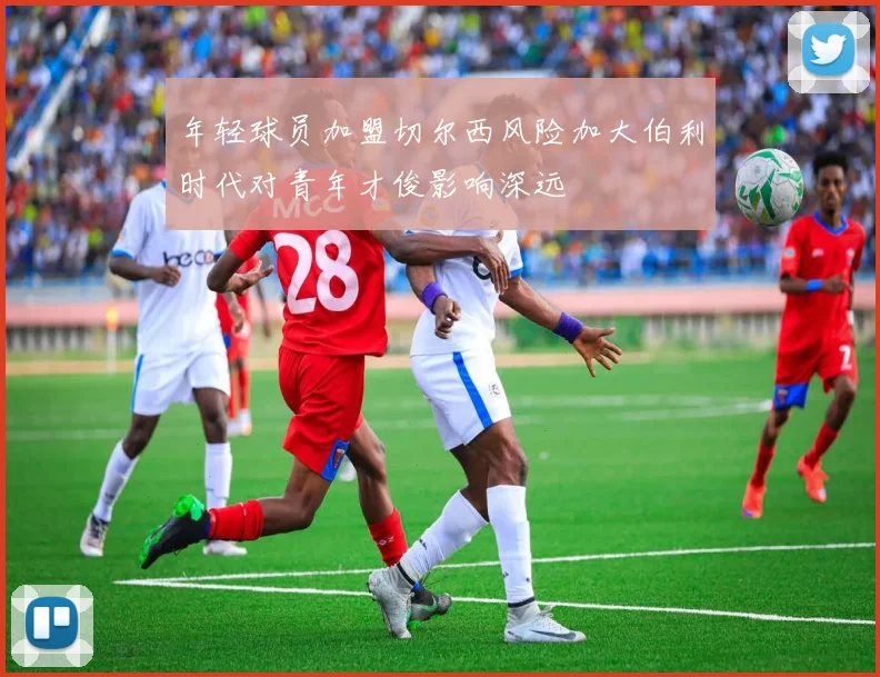 年轻球员加盟切尔西风险加大伯利时代对青年才俊影响深远