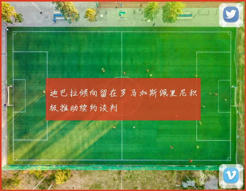 迪巴拉倾向留在罗马加斯佩里尼积极推动续约谈判