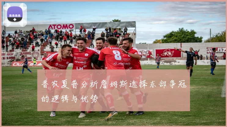 香农夏普分析詹姆斯选择东部争冠的逻辑与优势