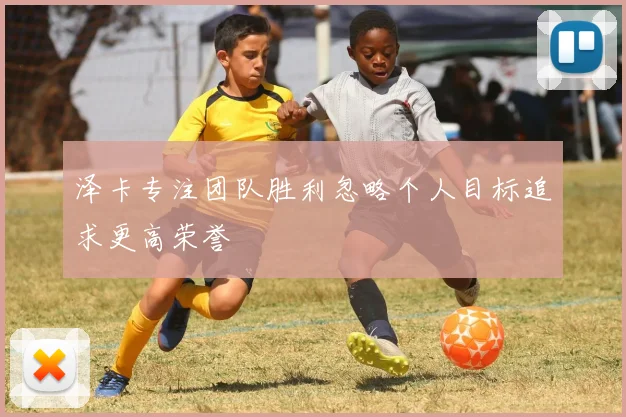 泽卡专注团队胜利忽略个人目标追求更高荣誉