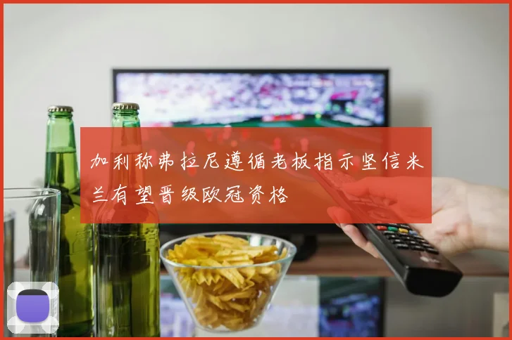 加利称弗拉尼遵循老板指示坚信米兰有望晋级欧冠资格