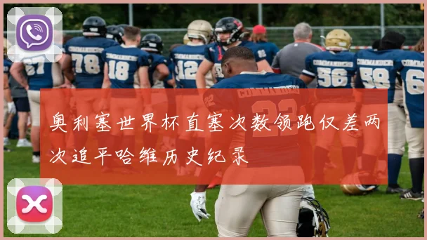 奥利塞世界杯直塞次数领跑仅差两次追平哈维历史纪录
