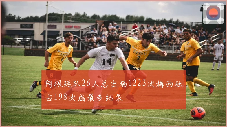 阿根廷队26人总出场1223次梅西独占198次成最多纪录