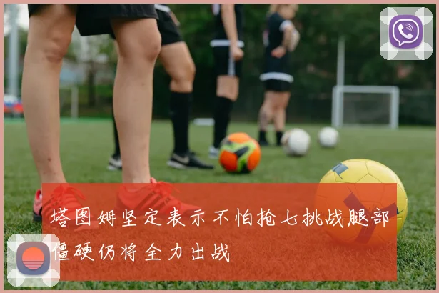 塔图姆坚定表示不怕抢七挑战腿部僵硬仍将全力出战