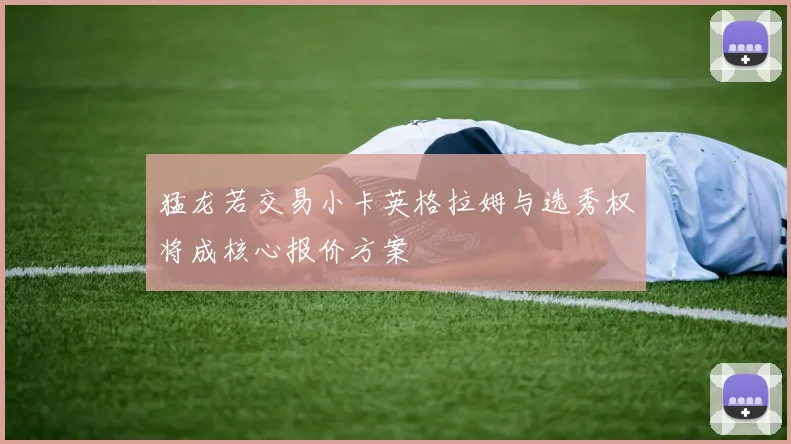 猛龙若交易小卡英格拉姆与选秀权将成核心报价方案