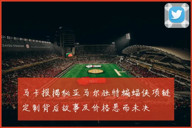 马卡报揭秘亚马尔独特蝙蝠侠项链定制背后故事及价格悬而未决