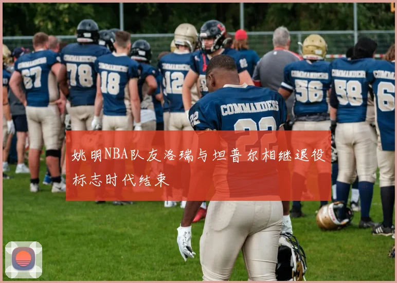 姚明NBA队友洛瑞与坦普尔相继退役标志时代结束