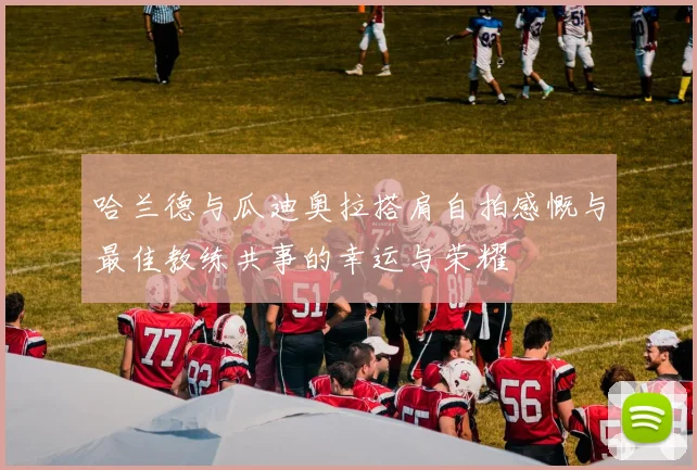 哈兰德与瓜迪奥拉搭肩自拍感慨与最佳教练共事的幸运与荣耀