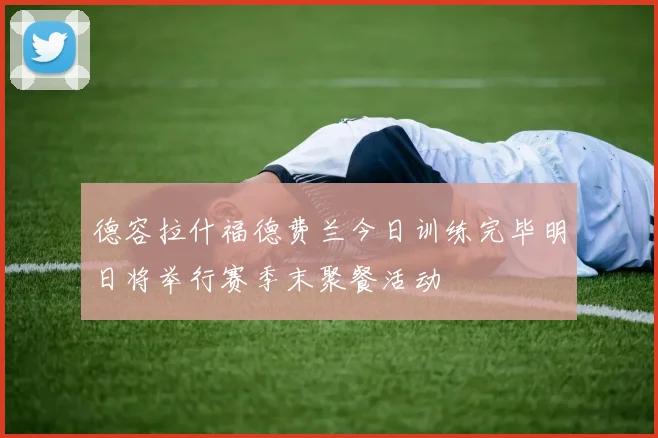 德容拉什福德费兰今日训练完毕明日将举行赛季末聚餐活动