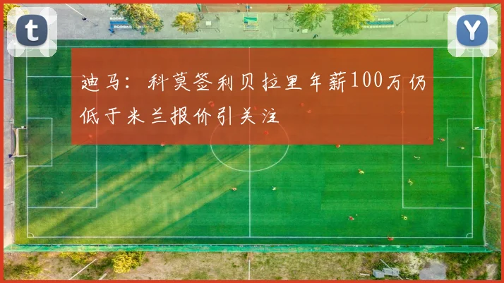 迪马：科莫签利贝拉里年薪100万仍低于米兰报价引关注