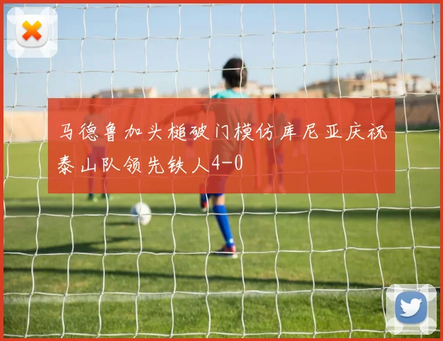 马德鲁加头槌破门模仿库尼亚庆祝泰山队领先铁人4-0