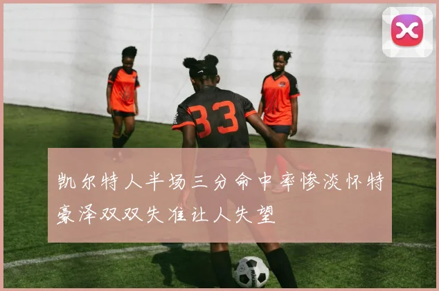 凯尔特人半场三分命中率惨淡怀特豪泽双双失准让人失望