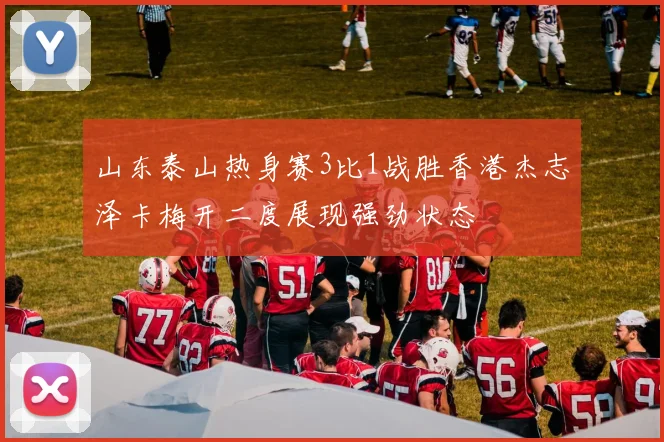 山东泰山热身赛3比1战胜香港杰志泽卡梅开二度展现强劲状态